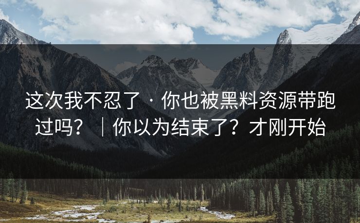 这次我不忍了 · 你也被黑料资源带跑过吗？｜你以为结束了？才刚开始