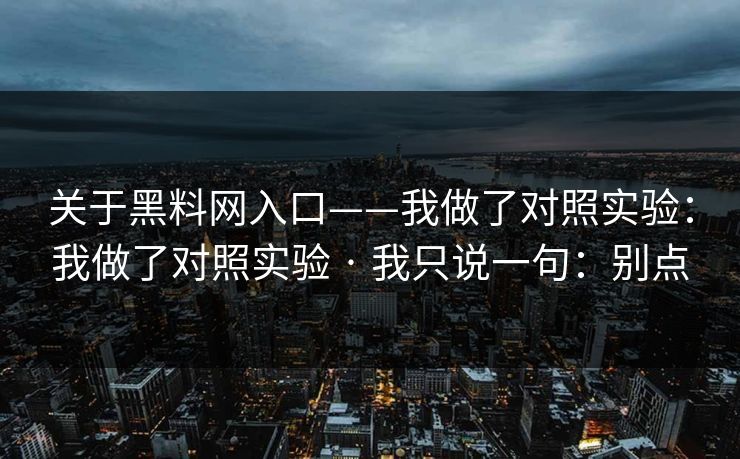 关于黑料网入口——我做了对照实验：我做了对照实验 · 我只说一句：别点