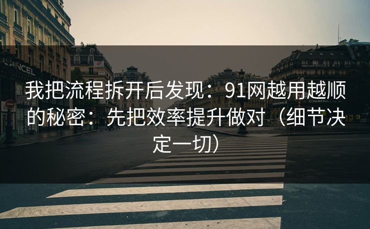 我把流程拆开后发现：91网越用越顺的秘密：先把效率提升做对（细节决定一切）