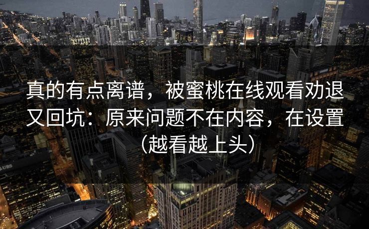 真的有点离谱，被蜜桃在线观看劝退又回坑：原来问题不在内容，在设置（越看越上头）