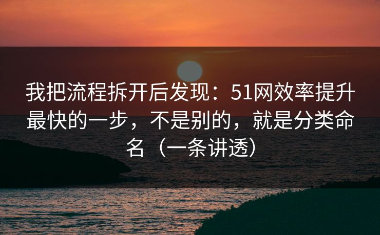 我把流程拆开后发现:51网效率提升最快的一步,不是别的,就是分类命名(一条讲透) 我把流程拆开后发现:51网效率提升最快的一步,不是别的,就是分类命名(一条讲透)