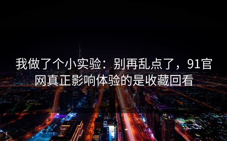 我做了个小实验：别再乱点了，91官网真正影响体验的是收藏回看