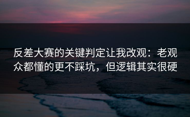 反差大赛的关键判定让我改观：老观众都懂的更不踩坑，但逻辑其实很硬