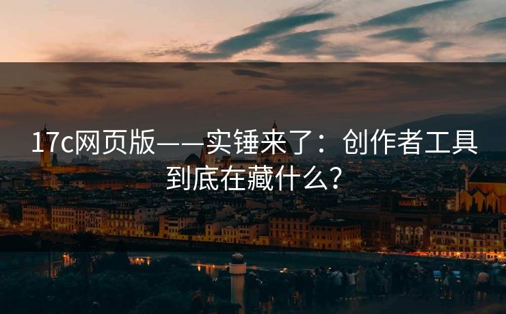 17c网页版——实锤来了：创作者工具到底在藏什么？