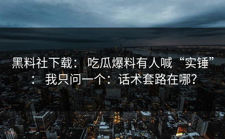 黑料社下载: 吃瓜爆料有人喊“实锤”: 我只问一个:话术套路在哪? 黑料社下载: 吃瓜爆料有人喊“实锤”: 我只问一个:话术套路在哪?