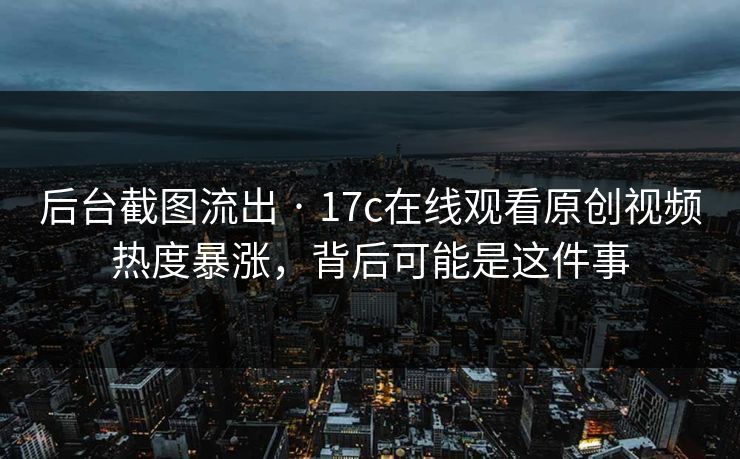 后台截图流出 · 17c在线观看原创视频热度暴涨，背后可能是这件事
