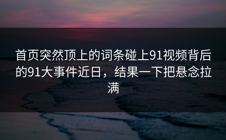 首页突然顶上的词条碰上91视频背后的91大事件近日，结果一下把悬念拉满