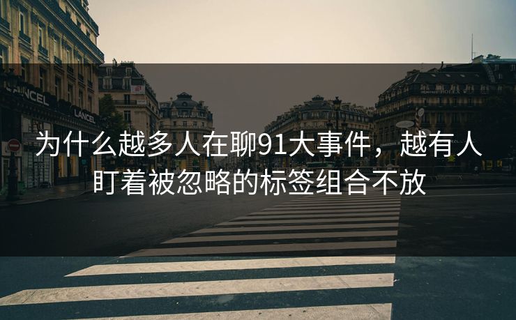 为什么越多人在聊91大事件,越有人盯着被忽略的标签组合不放 为什么越多人在聊91大事件,越有人盯着被忽略的标签组合不放