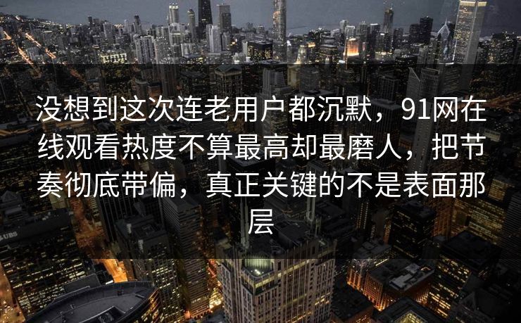 没想到这次连老用户都沉默，91网在线观看热度不算最高却最磨人，把节奏彻底带偏，真正关键的不是表面那层